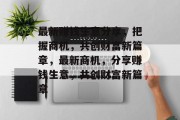 最新赚钱生意分享，把握商机，共创财富新篇章，最新商机，分享赚钱生意，共创财富新篇章