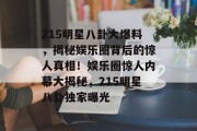 215明星八卦大爆料，揭秘娱乐圈背后的惊人真相！娱乐圈惊人内幕大揭秘，215明星八卦独家曝光