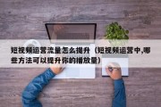 短视频运营流量怎么提升（短视频运营中,哪些方法可以提升你的播放量）