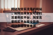 揭秘淘宝买流量的网站，如何选择安全可靠的流量购买平台，淘宝流量购买平台安全指南，揭秘靠谱流量来源