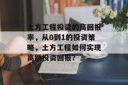 土方工程投资的高回报率，从0到1的投资策略，土方工程如何实现高额投资回报？