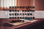 快速提升网站权重的策略与方法，快速提升网站权重的方法与策略，如何快速提升网站权重，策略与方法