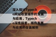 深入探讨Typecho网站收录插件的发展与应用，Typecho深度探索，插件发展与应用的全面解析