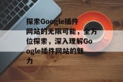 探索Google插件网站的无限可能，全方位探索，深入理解Google插件网站的魅力