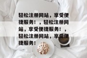 轻松注册网站，享受便捷服务！，轻松注册网站，享受便捷服务！，轻松注册网站，享受便捷服务！