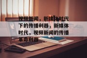 视频新闻，新媒体时代下的传播利器，新媒体时代，视频新闻的传播革命利器