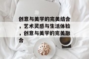 创意与美学的完美结合，艺术灵感与生活体验，创意与美学的完美融合