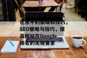 提升网站谷歌SEO优化水平的策略和技巧,SEO策略与技巧,提高网站在Google排名的关键要素 提升网站谷歌SEO优化水平的策略和技巧,SEO策略与技巧,提高网站在Google排名的关键要素