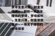 梦中生意兴隆,财富滚滚来——解析一场关于赚钱的梦境,梦境解析,生意兴隆,财富滚滚来——一场关于赚钱的梦境探索 梦中生意兴隆,财富滚滚来——解析一场关于赚钱的梦境,梦境解析,生意兴隆,财富滚滚来——一场关于赚钱的梦境探索