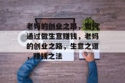 老妈的创业之路,如何通过做生意赚钱,老妈的创业之路,生意之道,赚钱之法 老妈的创业之路,如何通过做生意赚钱,老妈的创业之路,生意之道,赚钱之法