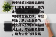 西安建筑公司网站建设，打造专业形象，助力企业发展，西安建筑公司网站全新上线，专业形象，助力企业腾飞，西安建筑公司新网站盛大上线，专业形象塑造，助力企业飞跃发展