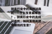 倒卖行业中的高利润商机——什么生意最赚钱?,倒卖行业中的高利润商机,如何发现并把握赚钱的生意? 倒卖行业中的高利润商机——什么生意最赚钱?,倒卖行业中的高利润商机,如何发现并把握赚钱的生意?