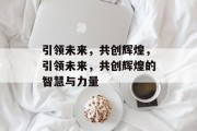 引领未来，共创辉煌，引领未来，共创辉煌的智慧与力量