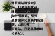外贸网站建设szjijie，打造国际化品牌的新起点，szjijie外贸网站，引领品牌国际化发展的新篇章，szjijie外贸网站，开启品牌国际化新纪元