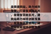 盘锦建网站，助力城市发展，打造智慧新名片，盘锦智慧新名片，建网站助力城市创新发展，盘锦智慧新名片，建网站赋能城市创新发展