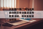 兴业银行厦门分行全面启动防范非法集资宣传教育活动，共筑金融安全防线