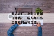 私人办厂，小型生意如何赚钱？，私人办厂小型生意的盈利之道。