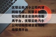 优帮云助力小公司构建网络平台，优帮云助您轻松搭建企业级网络服务平台，优帮云助力小公司轻松搭建企业级网络服务平台