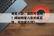 明星八卦，真的可信吗？揭秘明星八卦的真实性，可信度几何？