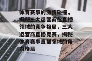 体育赛事的激情碰撞，揭秘三大运营商在直播领域的竞争格局，三大运营商直播竞赛，揭秘体育赛事直播领域的角力格局