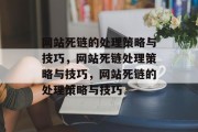 网站死链的处理策略与技巧，网站死链处理策略与技巧，网站死链的处理策略与技巧