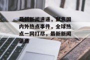 最新新闻速递，聚焦国内外热点事件，全球热点一网打尽，最新新闻速递