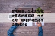 趣味横生，盘点近期社会热点新闻解说，热点追踪，趣味解读近期社会新闻风云