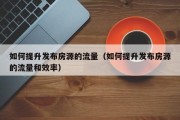 如何提升发布房源的流量（如何提升发布房源的流量和效率）