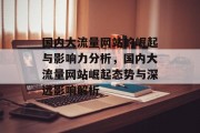 国内大流量网站的崛起与影响力分析，国内大流量网站崛起态势与深远影响解析