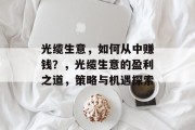 光缆生意,如何从中赚钱?,光缆生意的盈利之道,策略与机遇探索 光缆生意,如何从中赚钱?,光缆生意的盈利之道,策略与机遇探索