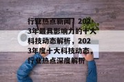行业热点新闻，2023年最具影响力的十大科技动态解析，2023年度十大科技动态，行业热点深度解析