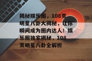 揭秘娱乐圈，108页明星八卦大揭秘，让你瞬间成为圈内达人！娱乐圈独家揭秘，108页明星八卦全解析