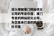 深入理解厦门网站优化公司的专业价值，厦门专业的网站优化公司，为您量身打造的网站优化方案