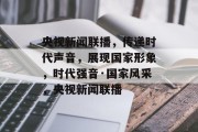 央视新闻联播，传递时代声音，展现国家形象，时代强音·国家风采，央视新闻联播