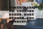 驱动精灵助力热点新闻传播，引领科技与媒体融合新趋势，驱动精灵赋能新闻传播，开启科技媒体融合新时代