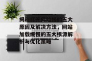 揭秘打开网站慢的五大原因及解决方法，网站加载缓慢的五大根源解析与优化策略