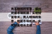 男人赚钱的生意，如何把握市场机遇，实现财富增长，男人赚钱的生意，把握市场机遇，实现财富增长之道