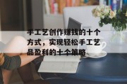 手工艺创作赚钱的十个方式,实现轻松手工艺品盈利的十个策略 手工艺创作赚钱的十个方式,实现轻松手工艺品盈利的十个策略