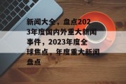 新闻大全，盘点2023年度国内外重大新闻事件，2023年度全球焦点，年度重大新闻盘点