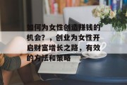 如何为女性创造赚钱的机会？，创业为女性开启财富增长之路，有效的方法和策略