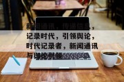 新闻通讯，传递信息，记录时代，引领舆论，时代记录者，新闻通讯与舆论引领