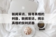 新闻采访，探寻真相的利器，新闻采访，揭示真相的锐利武器
