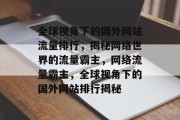 全球视角下的国外网站流量排行，揭秘网络世界的流量霸主，网络流量霸主，全球视角下的国外网站排行揭秘