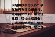 网站被抄袭怎么办？教你如何有效投诉维权，遭遇网站抄袭？学会这几招，轻松维权反击！，遭遇网站抄袭？掌握这些维权技巧，轻松反击！