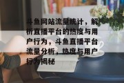 斗鱼网站流量统计，解析直播平台的热度与用户行为，斗鱼直播平台流量分析，热度与用户行为揭秘