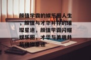 颜值学霸的娱乐圈人生，颜值与才华并存的璀璨星途，颜值学霸闪耀娱乐圈，才华与美貌共筑璀璨星途