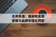 古井贡酒：强调现金流管理与品牌年轻化转型