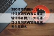 SEO技巧的提升，通过优化网页内容实现关键词排名提升，如何通过优化网页内容提高搜索引擎排名