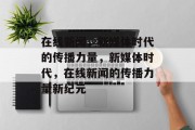 在线新闻，新媒体时代的传播力量，新媒体时代，在线新闻的传播力量新纪元
