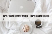 苏宁门店如何提升客流量（苏宁店铺如何运营）